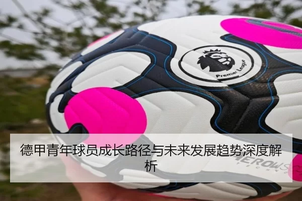 德甲青年球员成长路径与未来发展趋势深度解析