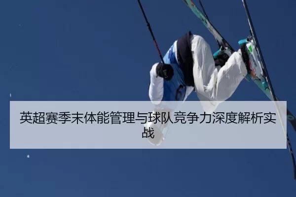 英超赛季末体能管理与球队竞争力深度解析实战